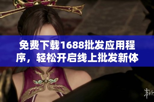 免费下载1688批发应用程序，轻松开启线上批发新体验