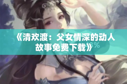 《清欢渡：父女情深的动人故事免费下载》