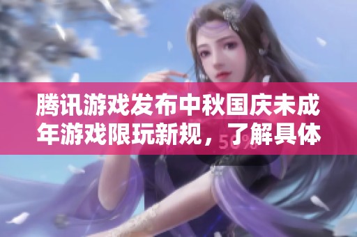 腾讯游戏发布中秋国庆未成年游戏限玩新规，了解具体安排不容错过