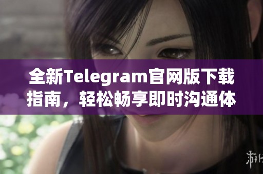 全新Telegram官网版下载指南，轻松畅享即时沟通体验