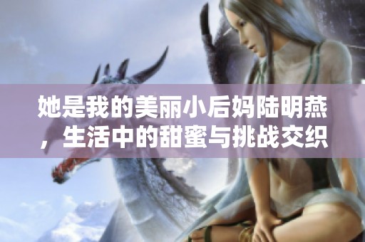 她是我的美丽小后妈陆明燕，生活中的甜蜜与挑战交织记忆