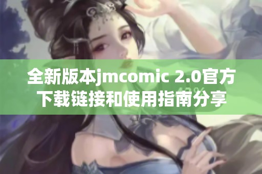 全新版本jmcomic 2.0官方下载链接和使用指南分享