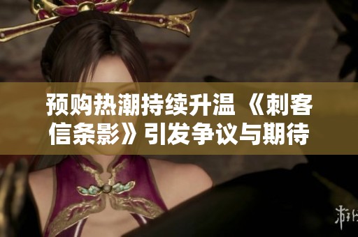 预购热潮持续升温 《刺客信条影》引发争议与期待