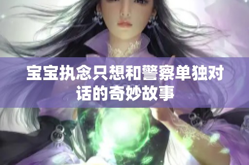宝宝执念只想和警察单独对话的奇妙故事