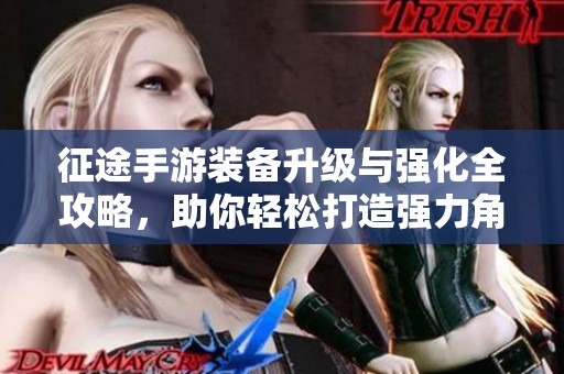 征途手游装备升级与强化全攻略，助你轻松打造强力角色