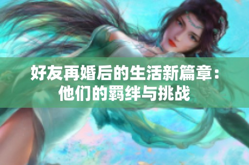 好友再婚后的生活新篇章：他们的羁绊与挑战