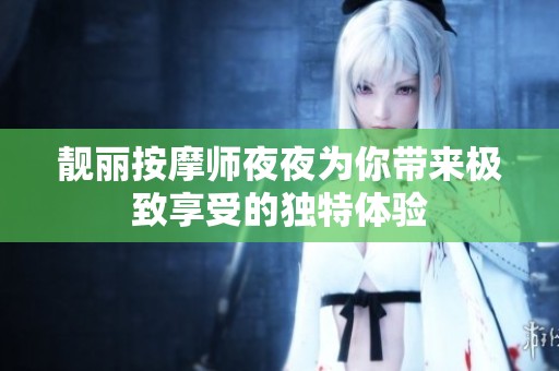 靓丽按摩师夜夜为你带来极致享受的独特体验