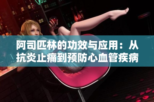 阿司匹林的功效与应用：从抗炎止痛到预防心血管疾病