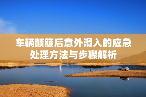 车辆颠簸后意外滑入的应急处理方法与步骤解析