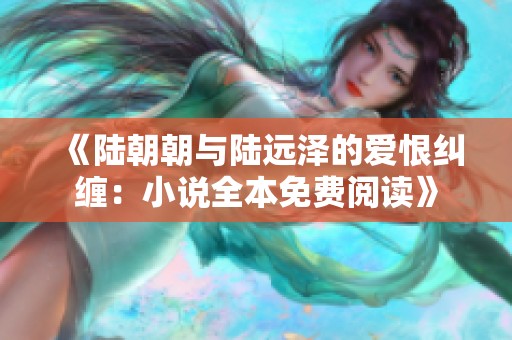 《陆朝朝与陆远泽的爱恨纠缠：小说全本免费阅读》