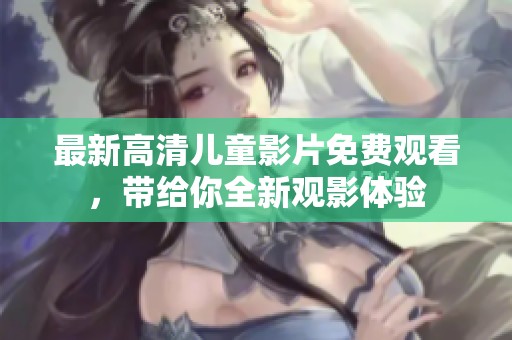 最新高清儿童影片免费观看，带给你全新观影体验
