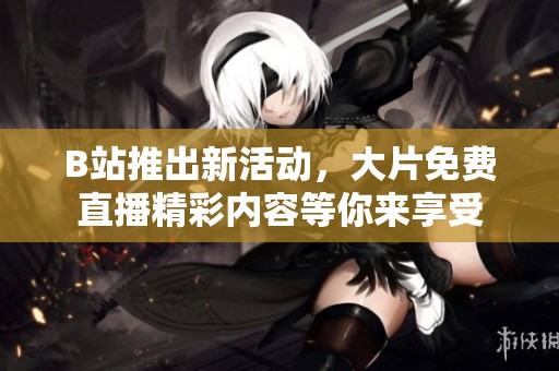 B站推出新活动，大片免费直播精彩内容等你来享受