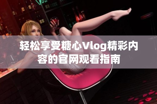 轻松享受糖心Vlog精彩内容的官网观看指南