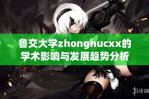 鲁交大学zhonghucxx的学术影响与发展趋势分析