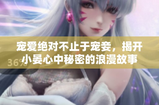 宠爱绝对不止于宠妾，揭开小晏心中秘密的浪漫故事