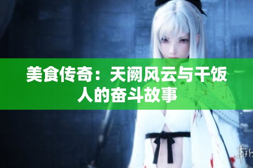 美食传奇：天阙风云与干饭人的奋斗故事
