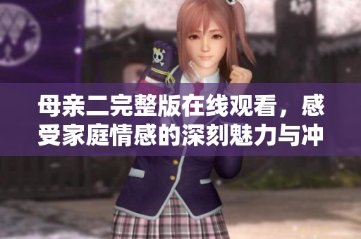 母亲二完整版在线观看，感受家庭情感的深刻魅力与冲突