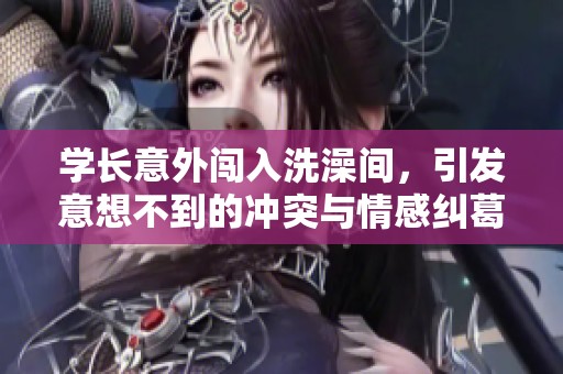 学长意外闯入洗澡间，引发意想不到的冲突与情感纠葛