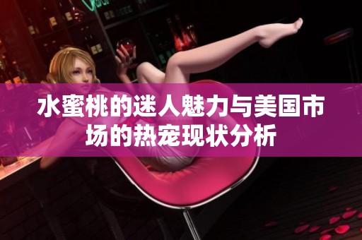 水蜜桃的迷人魅力与美国市场的热宠现状分析