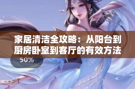 家居清洁全攻略：从阳台到厨房卧室到客厅的有效方法
