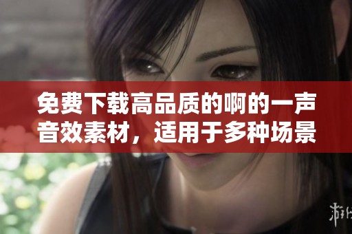 免费下载高品质的啊的一声音效素材，适用于多种场景使用