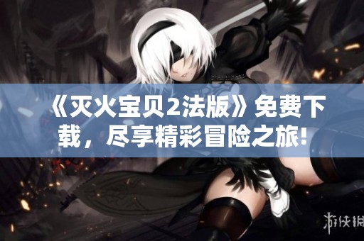 《灭火宝贝2法版》免费下载，尽享精彩冒险之旅!