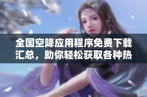 全国空降应用程序免费下载汇总，助你轻松获取各种热门服务