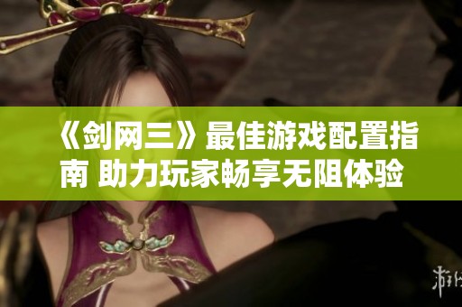《剑网三》最佳游戏配置指南 助力玩家畅享无阻体验