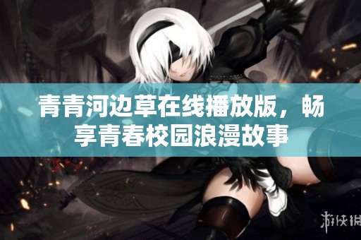 青青河边草在线播放版，畅享青春校园浪漫故事