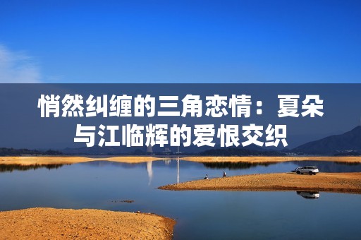 悄然纠缠的三角恋情：夏朵与江临辉的爱恨交织