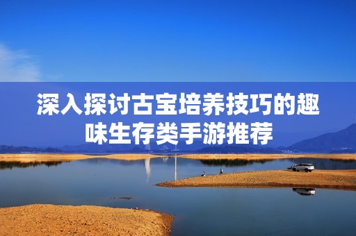深入探讨古宝培养技巧的趣味生存类手游推荐