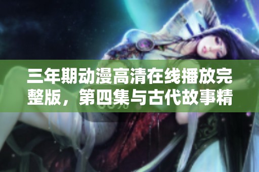 三年期动漫高清在线播放完整版，第四集与古代故事精彩重现