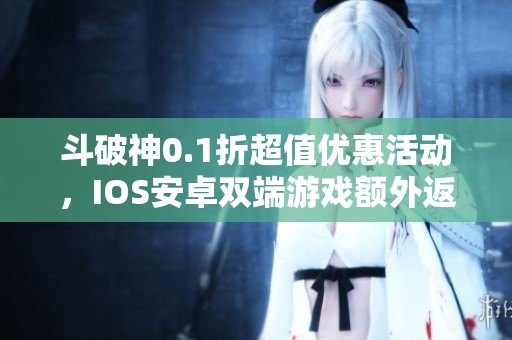 斗破神0.1折超值优惠活动，IOS安卓双端游戏额外返利等你来领