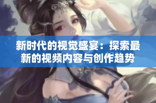 新时代的视觉盛宴：探索最新的视频内容与创作趋势