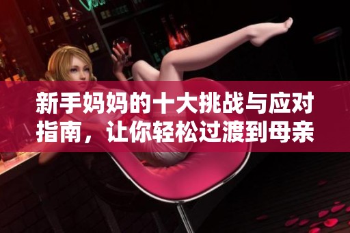 新手妈妈的十大挑战与应对指南，让你轻松过渡到母亲角色