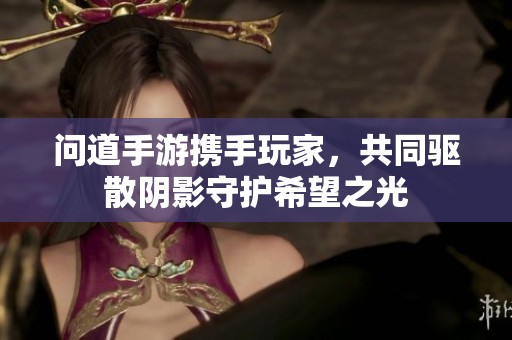 问道手游携手玩家，共同驱散阴影守护希望之光