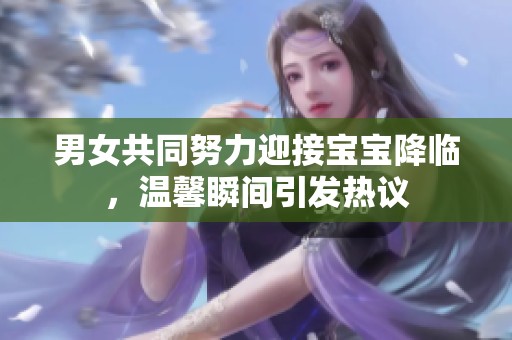 男女共同努力迎接宝宝降临，温馨瞬间引发热议