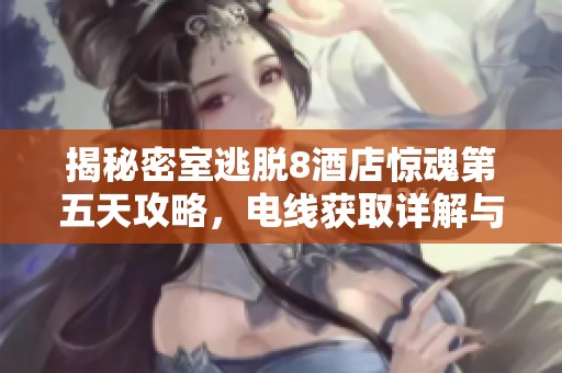 揭秘密室逃脱8酒店惊魂第五天攻略，电线获取详解与图文指南