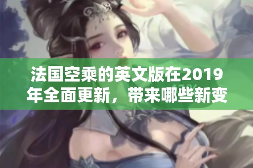 法国空乘的英文版在2019年全面更新，带来哪些新变化？