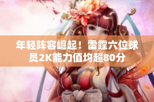 年轻阵容崛起！雷霆六位球员2K能力值均超80分