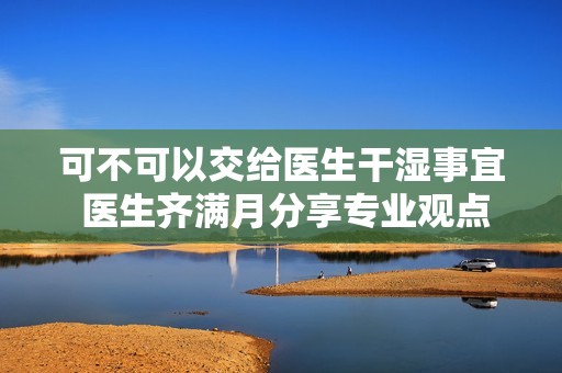 可不可以交给医生干湿事宜 医生齐满月分享专业观点