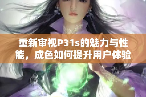 重新审视P31s的魅力与性能，成色如何提升用户体验