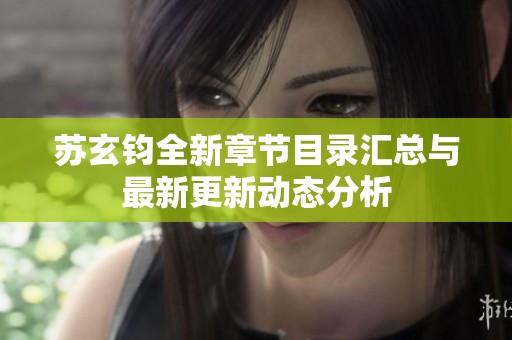 苏玄钧全新章节目录汇总与最新更新动态分析