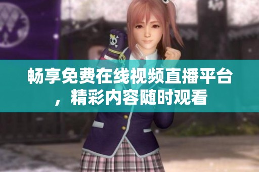 畅享免费在线视频直播平台，精彩内容随时观看