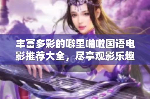 丰富多彩的噼里啪啦国语电影推荐大全，尽享观影乐趣
