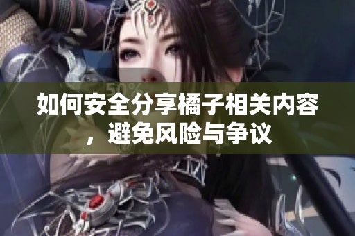 如何安全分享橘子相关内容，避免风险与争议