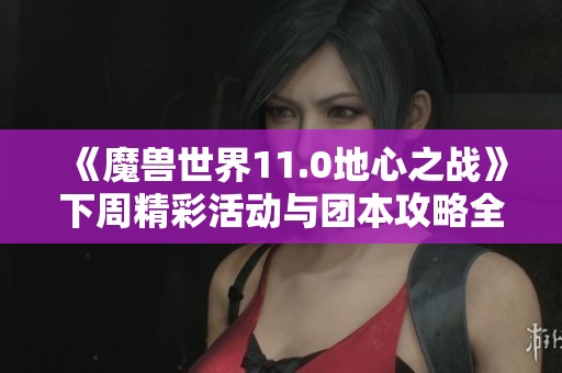 《魔兽世界11.0地心之战》下周精彩活动与团本攻略全面解析