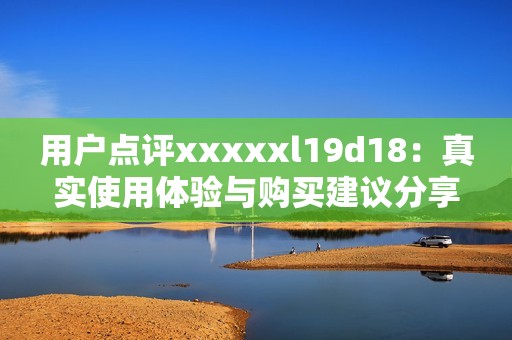 用户点评xxxxxl19d18：真实使用体验与购买建议分享