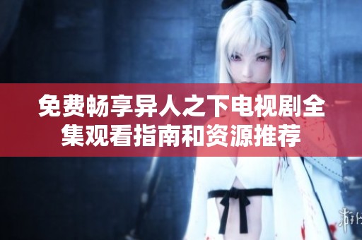 免费畅享异人之下电视剧全集观看指南和资源推荐
