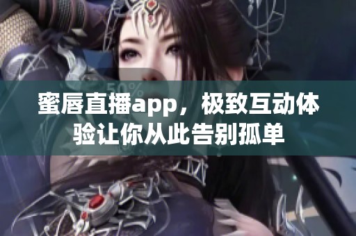 蜜唇直播app，极致互动体验让你从此告别孤单